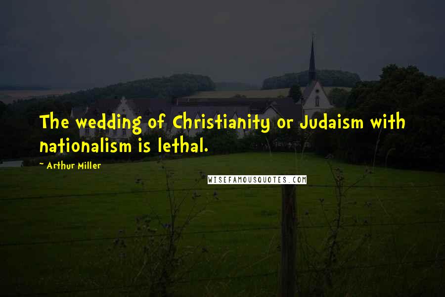 Arthur Miller Quotes: The wedding of Christianity or Judaism with nationalism is lethal.