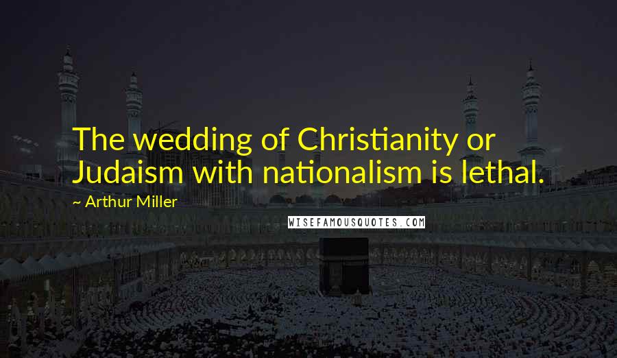 Arthur Miller Quotes: The wedding of Christianity or Judaism with nationalism is lethal.