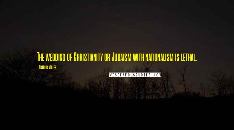 Arthur Miller Quotes: The wedding of Christianity or Judaism with nationalism is lethal.
