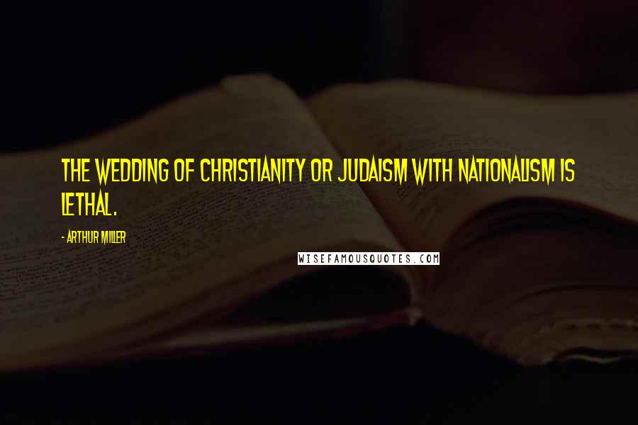 Arthur Miller Quotes: The wedding of Christianity or Judaism with nationalism is lethal.