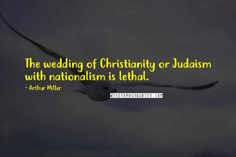 Arthur Miller Quotes: The wedding of Christianity or Judaism with nationalism is lethal.