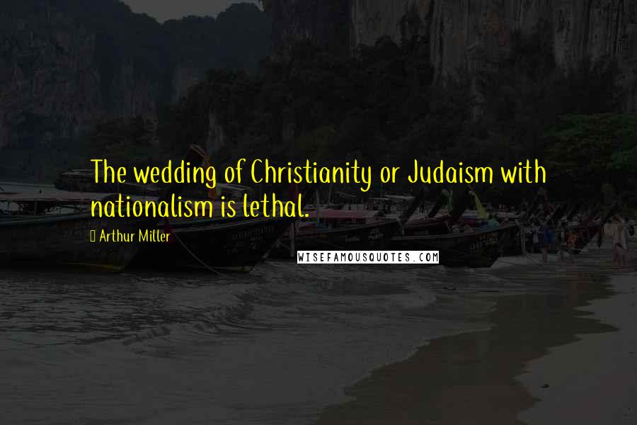 Arthur Miller Quotes: The wedding of Christianity or Judaism with nationalism is lethal.