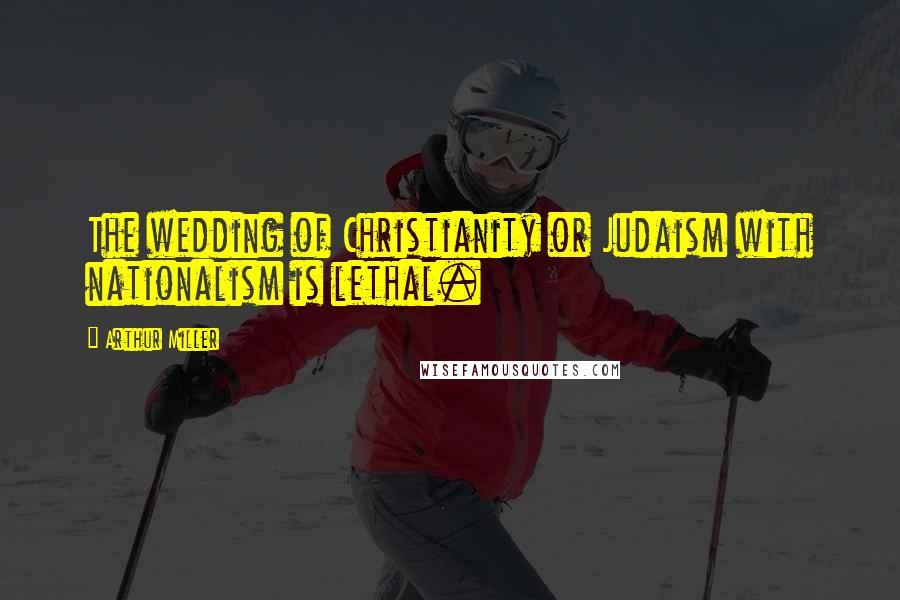 Arthur Miller Quotes: The wedding of Christianity or Judaism with nationalism is lethal.