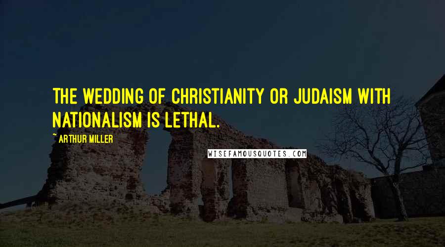 Arthur Miller Quotes: The wedding of Christianity or Judaism with nationalism is lethal.