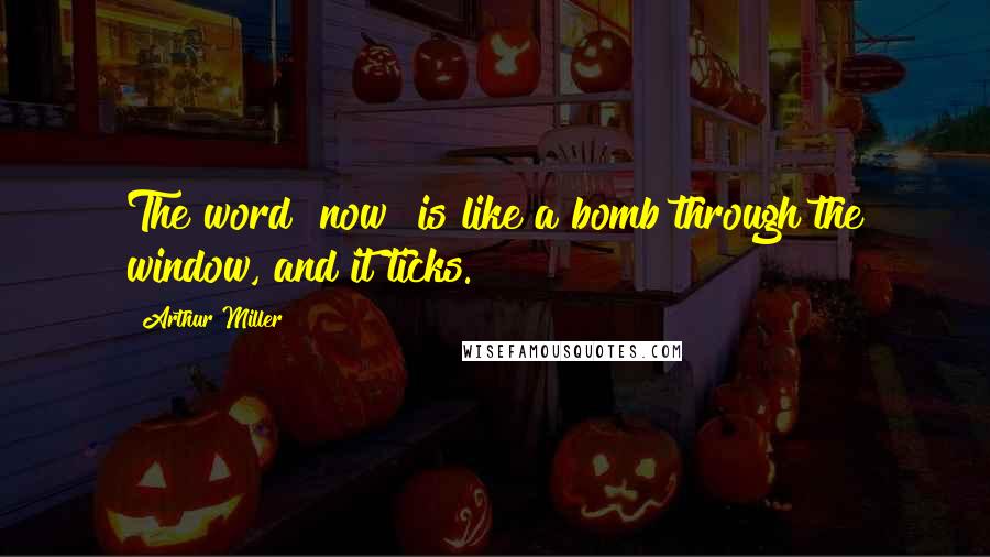 Arthur Miller Quotes: The word "now" is like a bomb through the window, and it ticks.