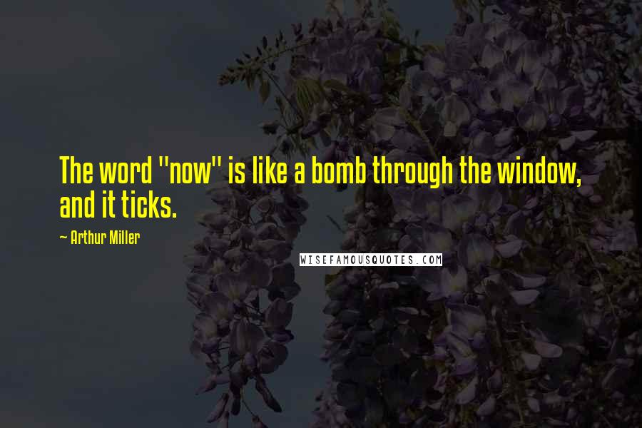 Arthur Miller Quotes: The word "now" is like a bomb through the window, and it ticks.