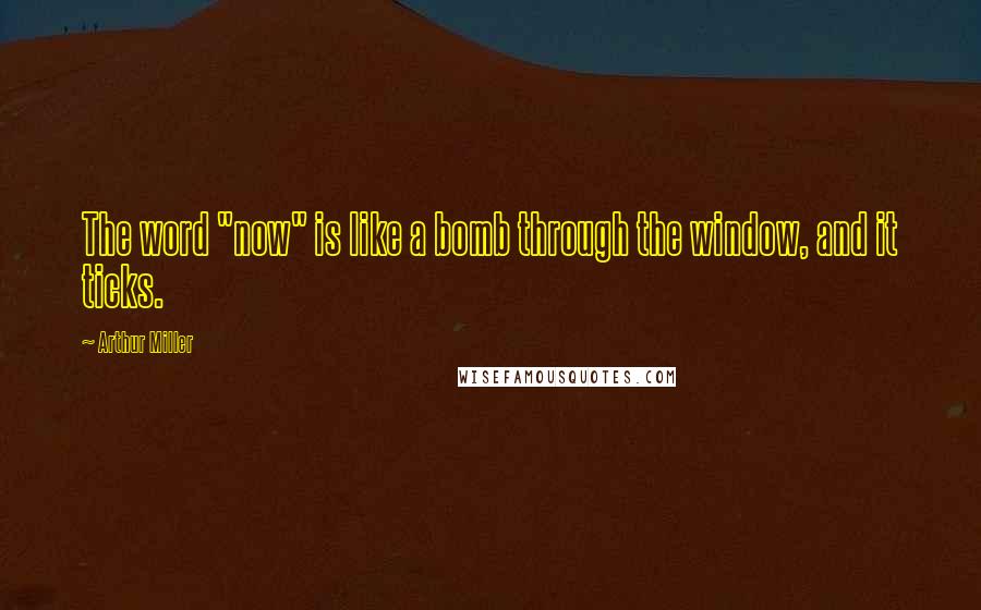 Arthur Miller Quotes: The word "now" is like a bomb through the window, and it ticks.