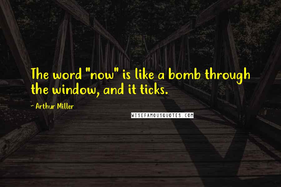 Arthur Miller Quotes: The word "now" is like a bomb through the window, and it ticks.