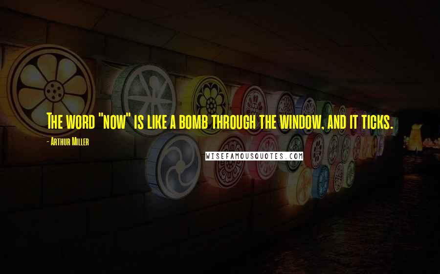 Arthur Miller Quotes: The word "now" is like a bomb through the window, and it ticks.