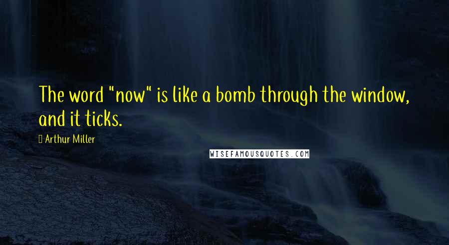 Arthur Miller Quotes: The word "now" is like a bomb through the window, and it ticks.