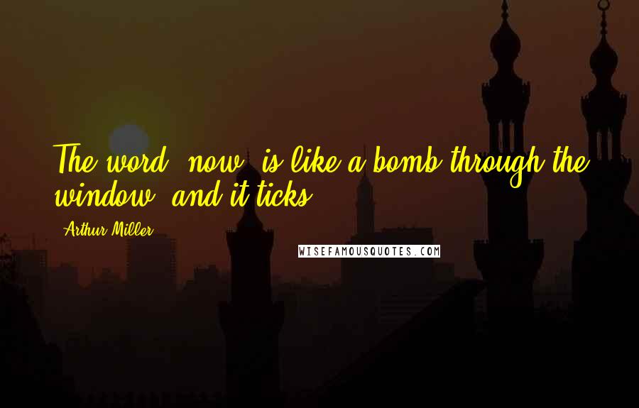 Arthur Miller Quotes: The word "now" is like a bomb through the window, and it ticks.