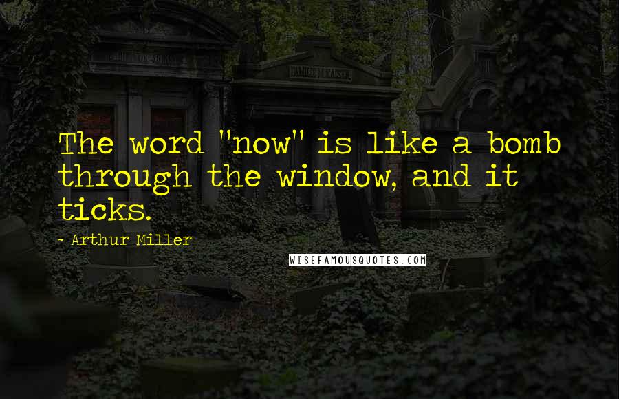 Arthur Miller Quotes: The word "now" is like a bomb through the window, and it ticks.