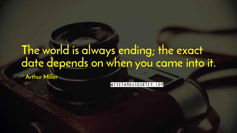Arthur Miller Quotes: The world is always ending; the exact date depends on when you came into it.