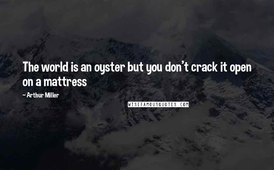 Arthur Miller Quotes: The world is an oyster but you don't crack it open on a mattress