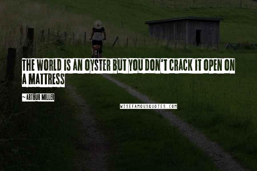 Arthur Miller Quotes: The world is an oyster but you don't crack it open on a mattress
