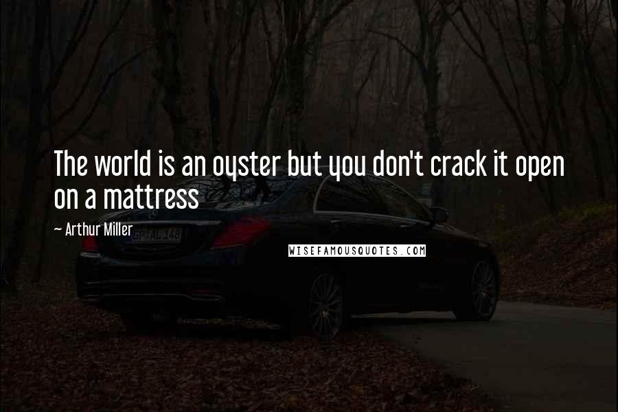 Arthur Miller Quotes: The world is an oyster but you don't crack it open on a mattress