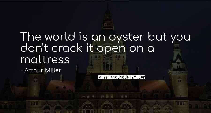 Arthur Miller Quotes: The world is an oyster but you don't crack it open on a mattress