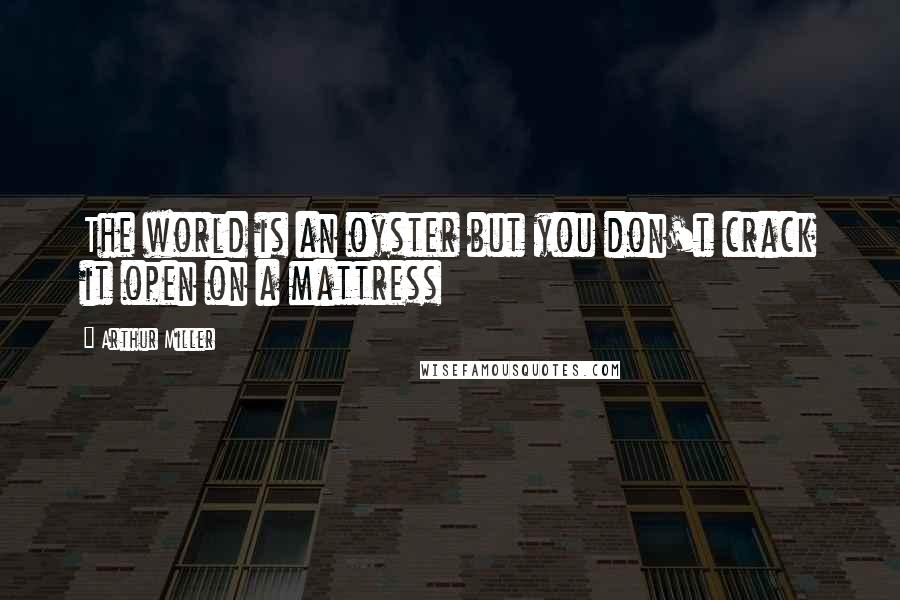 Arthur Miller Quotes: The world is an oyster but you don't crack it open on a mattress