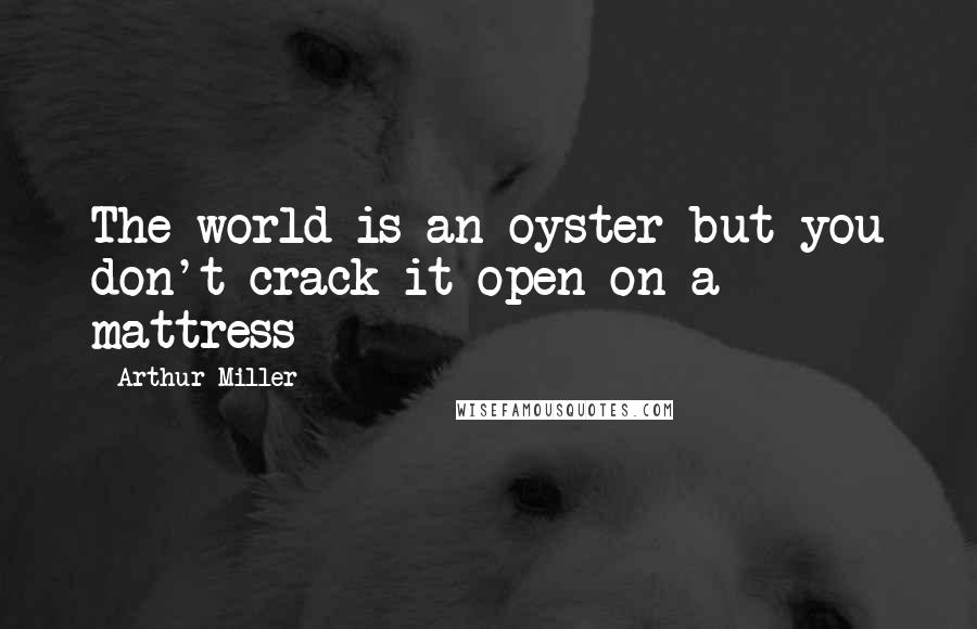 Arthur Miller Quotes: The world is an oyster but you don't crack it open on a mattress