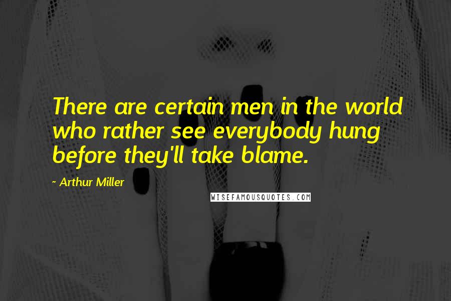 Arthur Miller Quotes: There are certain men in the world who rather see everybody hung before they'll take blame.