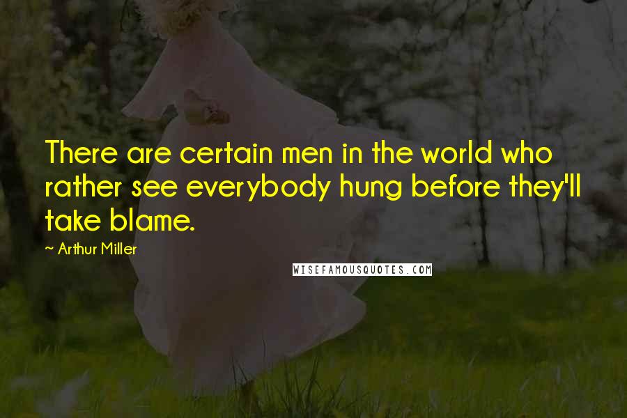 Arthur Miller Quotes: There are certain men in the world who rather see everybody hung before they'll take blame.