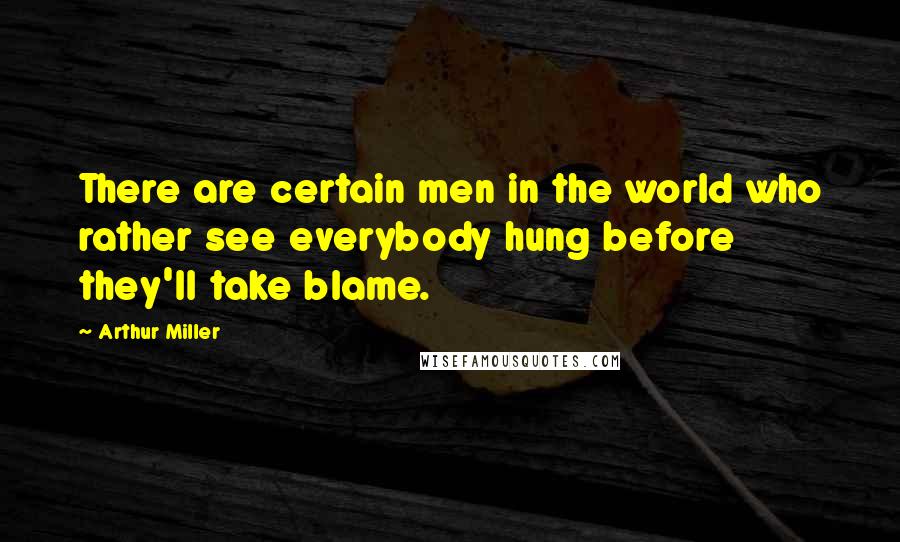 Arthur Miller Quotes: There are certain men in the world who rather see everybody hung before they'll take blame.