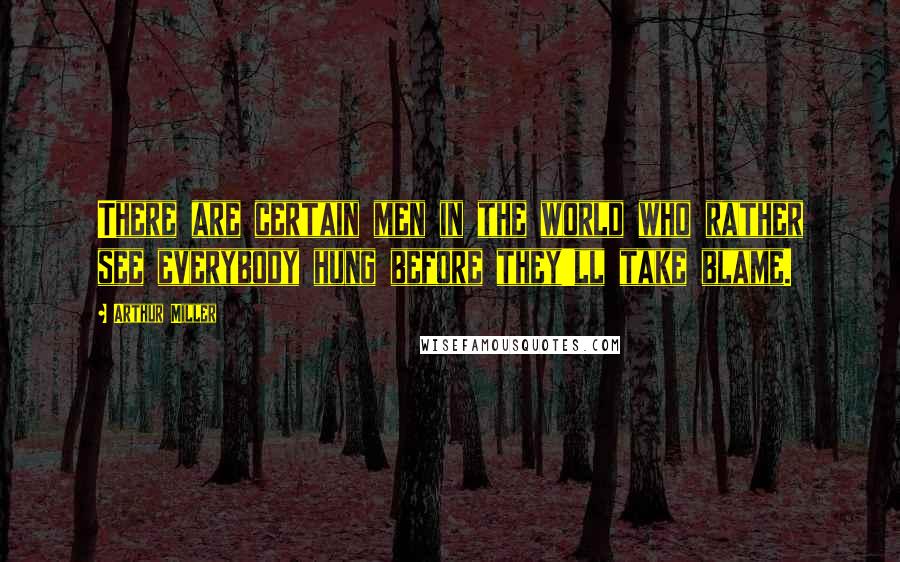 Arthur Miller Quotes: There are certain men in the world who rather see everybody hung before they'll take blame.