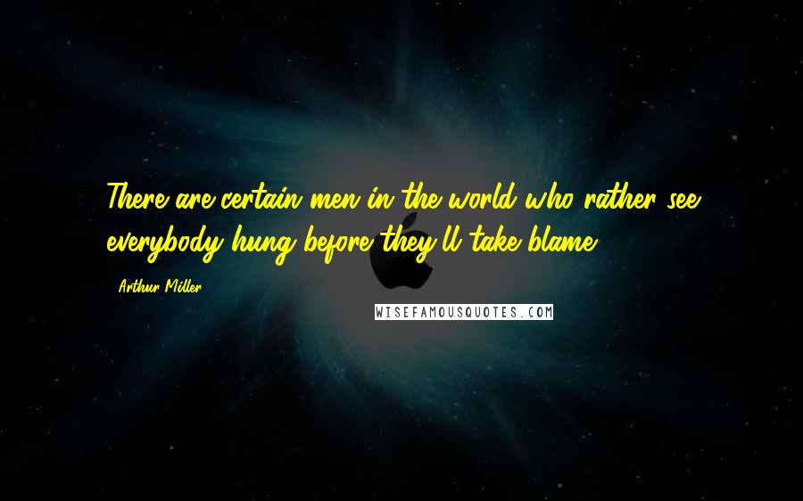 Arthur Miller Quotes: There are certain men in the world who rather see everybody hung before they'll take blame.