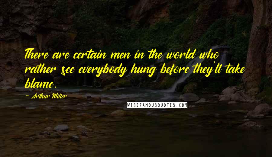 Arthur Miller Quotes: There are certain men in the world who rather see everybody hung before they'll take blame.