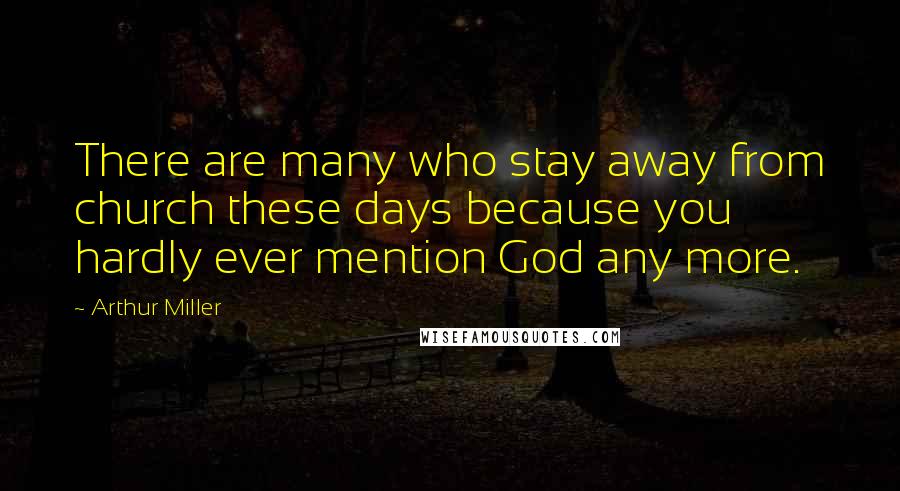 Arthur Miller Quotes: There are many who stay away from church these days because you hardly ever mention God any more.