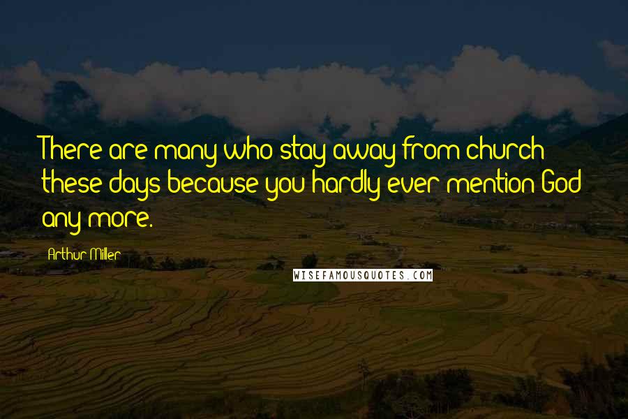 Arthur Miller Quotes: There are many who stay away from church these days because you hardly ever mention God any more.