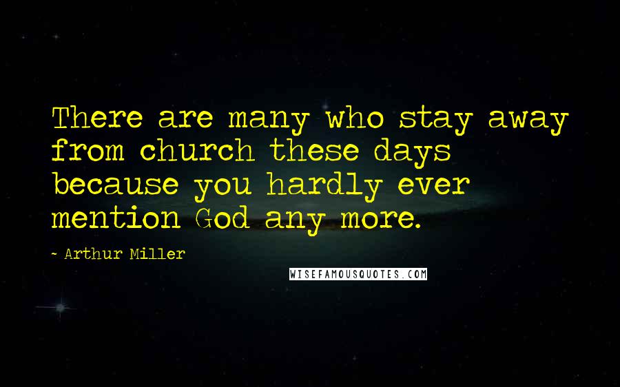 Arthur Miller Quotes: There are many who stay away from church these days because you hardly ever mention God any more.