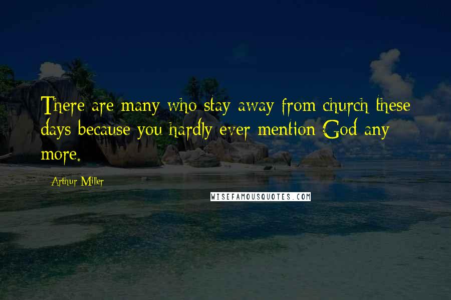 Arthur Miller Quotes: There are many who stay away from church these days because you hardly ever mention God any more.