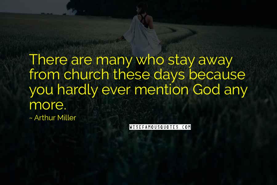 Arthur Miller Quotes: There are many who stay away from church these days because you hardly ever mention God any more.