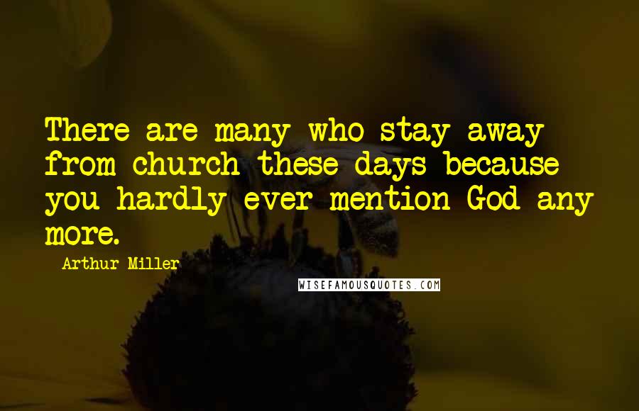 Arthur Miller Quotes: There are many who stay away from church these days because you hardly ever mention God any more.