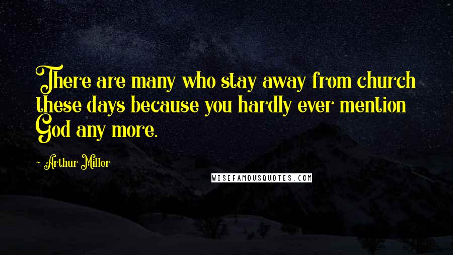 Arthur Miller Quotes: There are many who stay away from church these days because you hardly ever mention God any more.