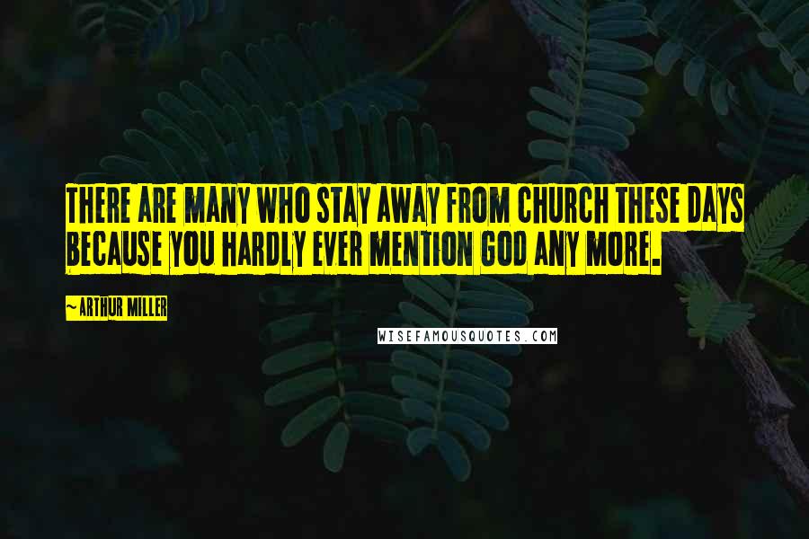 Arthur Miller Quotes: There are many who stay away from church these days because you hardly ever mention God any more.