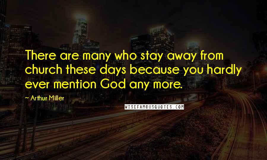 Arthur Miller Quotes: There are many who stay away from church these days because you hardly ever mention God any more.