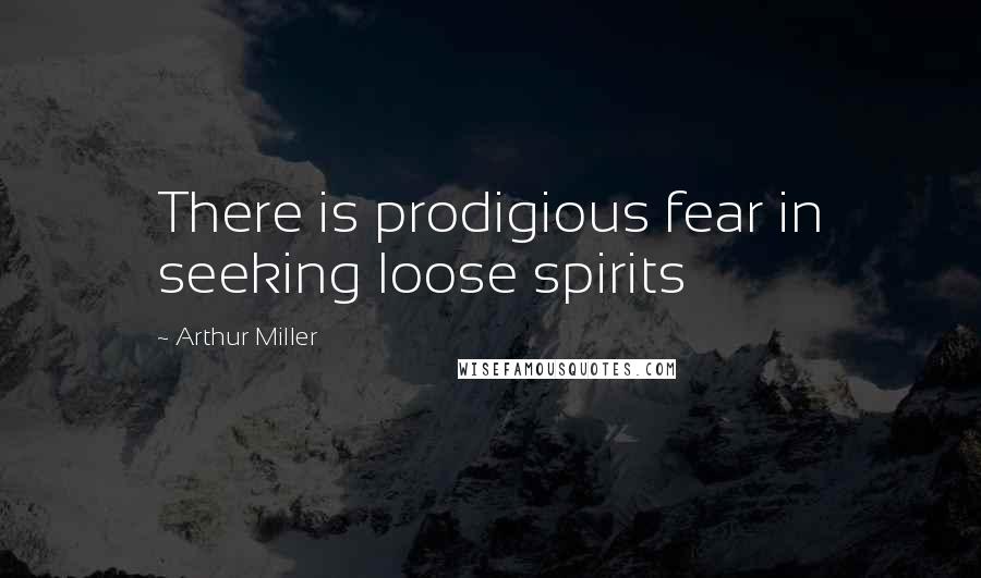 Arthur Miller Quotes: There is prodigious fear in seeking loose spirits