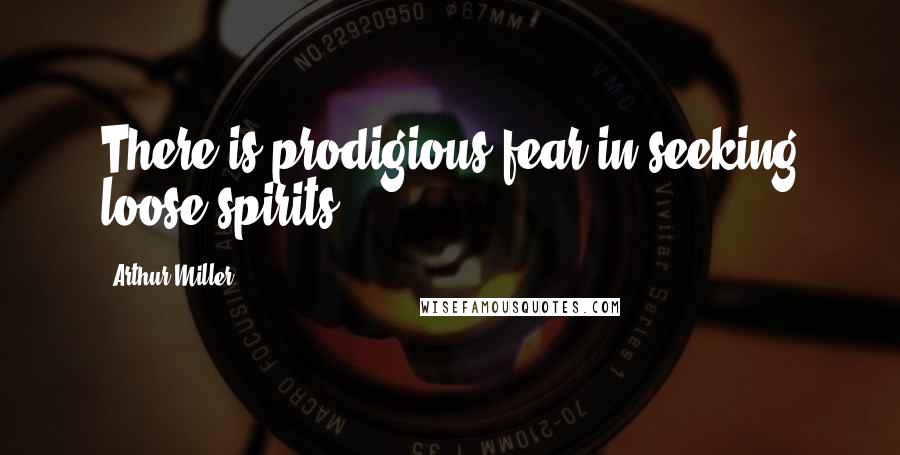 Arthur Miller Quotes: There is prodigious fear in seeking loose spirits