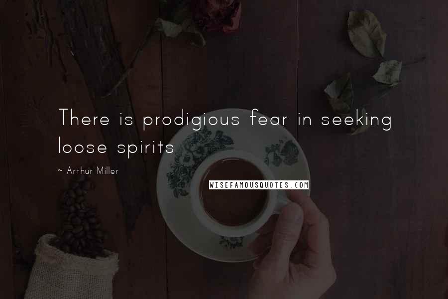 Arthur Miller Quotes: There is prodigious fear in seeking loose spirits