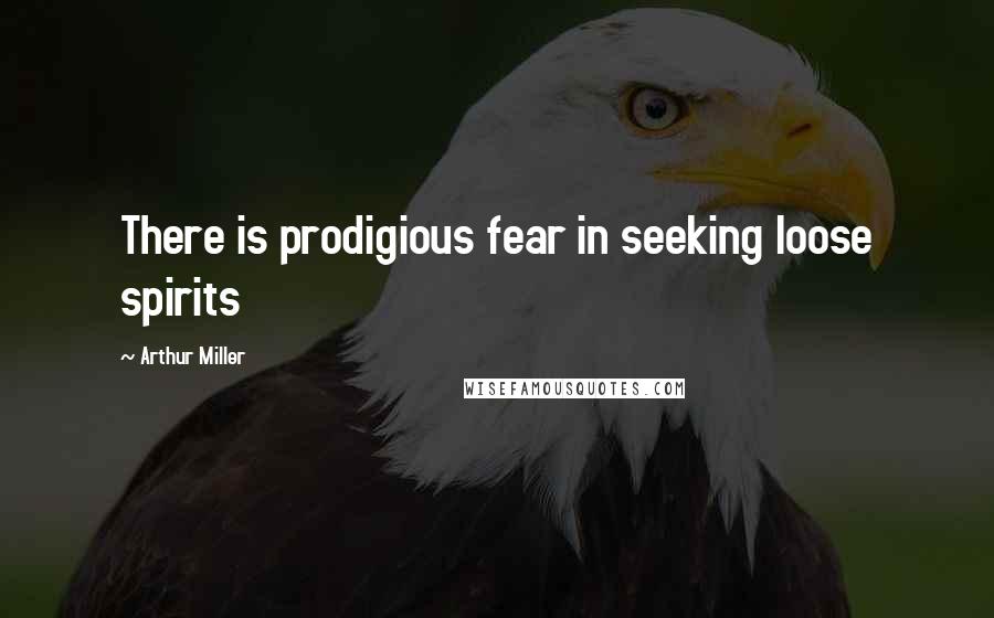 Arthur Miller Quotes: There is prodigious fear in seeking loose spirits