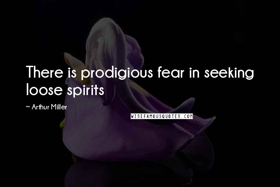 Arthur Miller Quotes: There is prodigious fear in seeking loose spirits