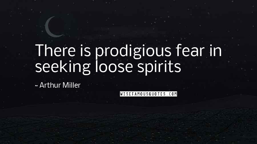 Arthur Miller Quotes: There is prodigious fear in seeking loose spirits