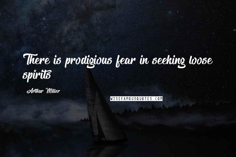 Arthur Miller Quotes: There is prodigious fear in seeking loose spirits