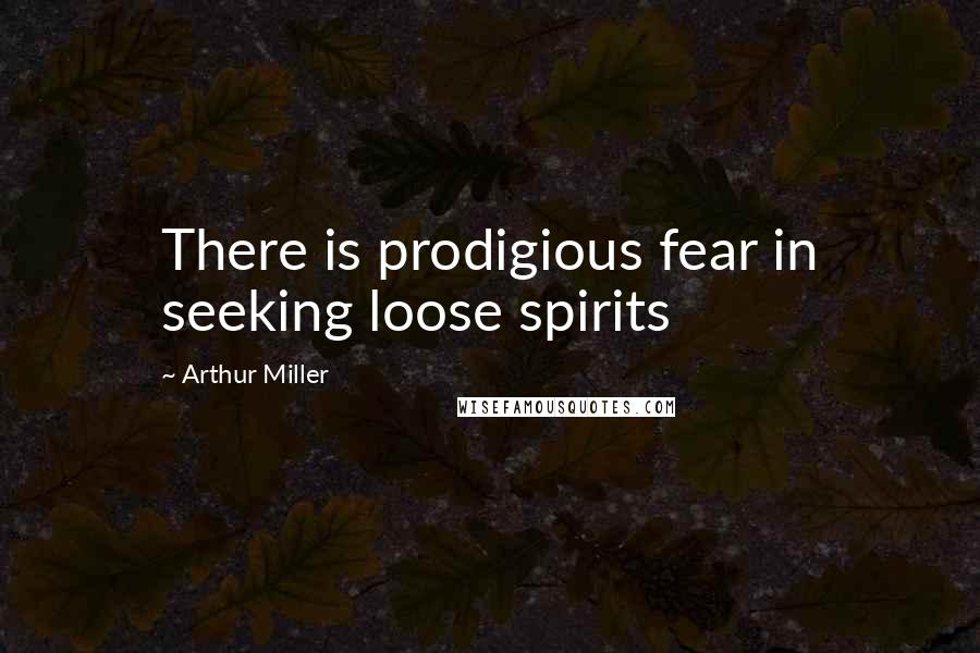 Arthur Miller Quotes: There is prodigious fear in seeking loose spirits