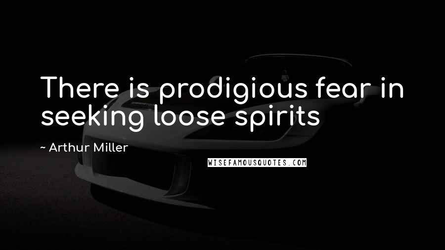 Arthur Miller Quotes: There is prodigious fear in seeking loose spirits