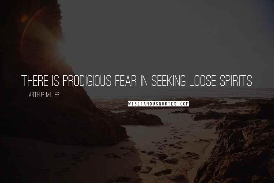 Arthur Miller Quotes: There is prodigious fear in seeking loose spirits