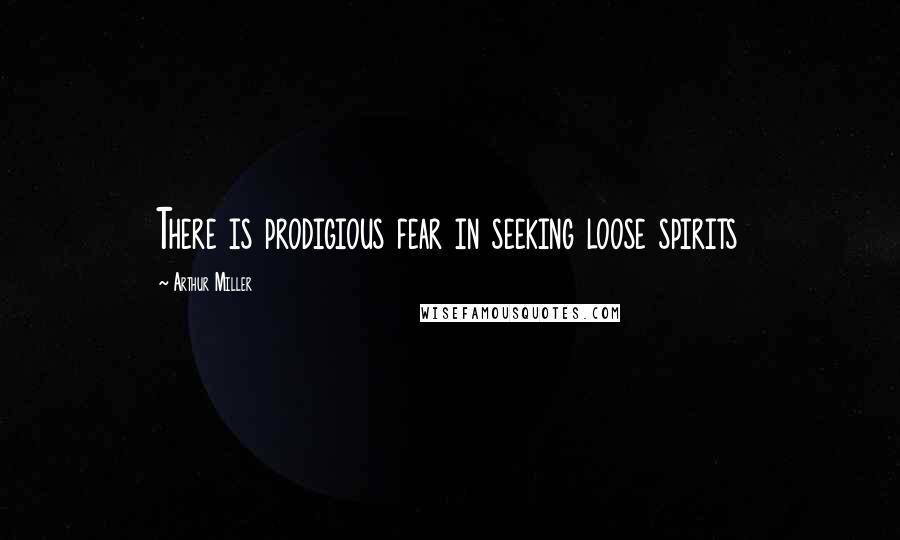 Arthur Miller Quotes: There is prodigious fear in seeking loose spirits