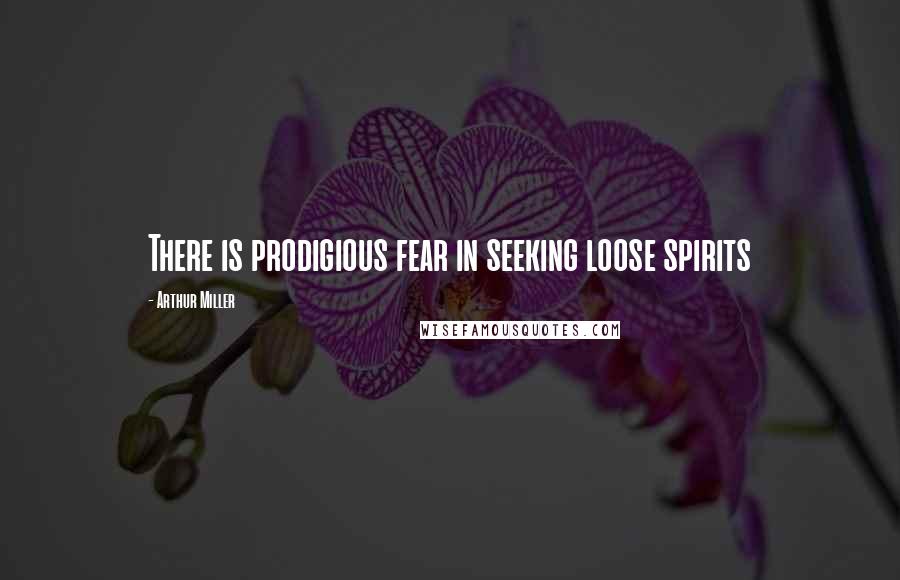 Arthur Miller Quotes: There is prodigious fear in seeking loose spirits